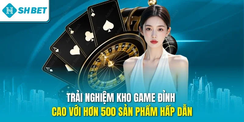 Trải nghiệm kho game đỉnh cao với hơn 500 sản phẩm hấp dẫn
